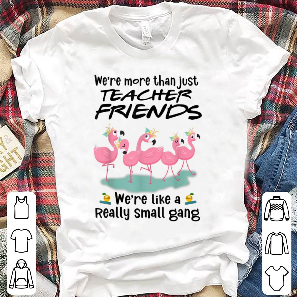 Awesome We re More Than Just Teacher Friends We re Like A Really Small Gang Flamingos shirt 1 - Awesome We're More Than Just Teacher Friends We're Like A Really Small Gang Flamingos shirt