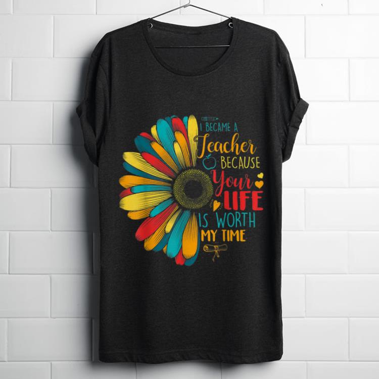 Funny I Became A Teacher Because Your Life Is Worth My Time shirt 1 - Funny I Became A Teacher Because Your Life Is Worth My Time shirt