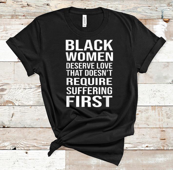 Hot Black Women Deserve Love That Doesn t Require Suffering First shirt 1 - Hot Black Women Deserve Love That Doesn't Require Suffering First shirt