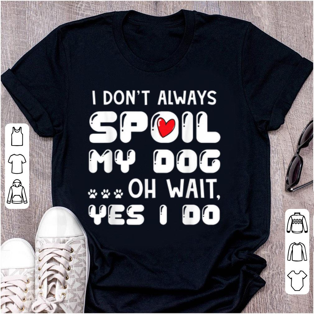 Hot I Don t Always Spoil My Dog Oh Wait Yes I Do shirt 1 - Hot I Don't Always Spoil My Dog Oh Wait Yes I Do shirt