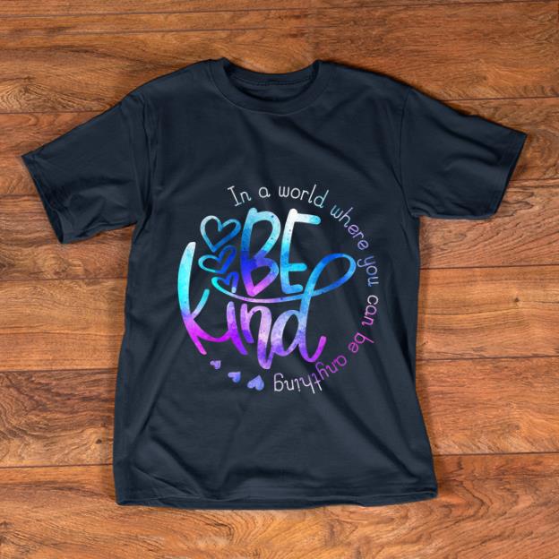 Hot In A World Where You Can Be Anything Be Kind shirt 1 - Hot In A World Where You Can Be Anything Be Kind shirt