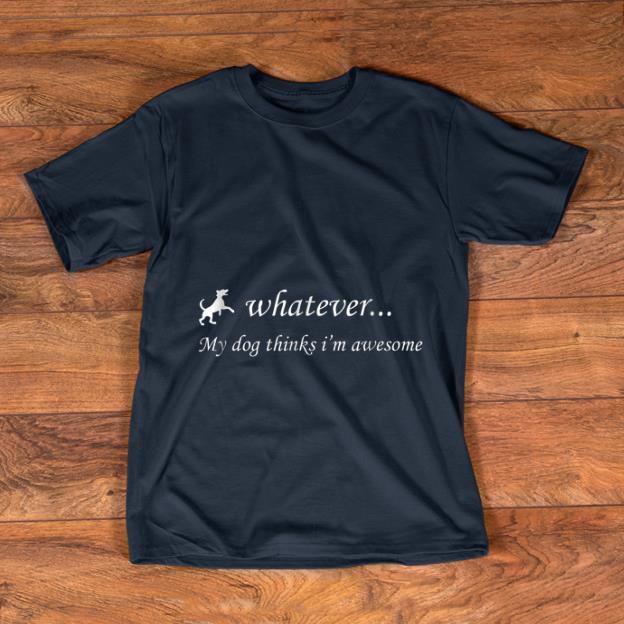Hot Whatever My Dog Thinks I m Awesome shirt 1 - Hot Whatever My Dog Thinks I'm Awesome shirt