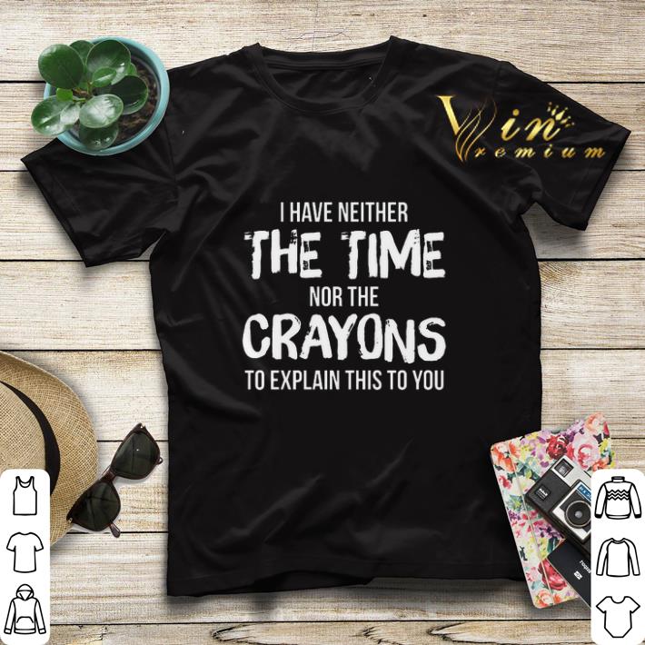 I have neither the time nor the crayons to explain this to you shirt sweater 4 - I have neither the time nor the crayons to explain this to you shirt sweater