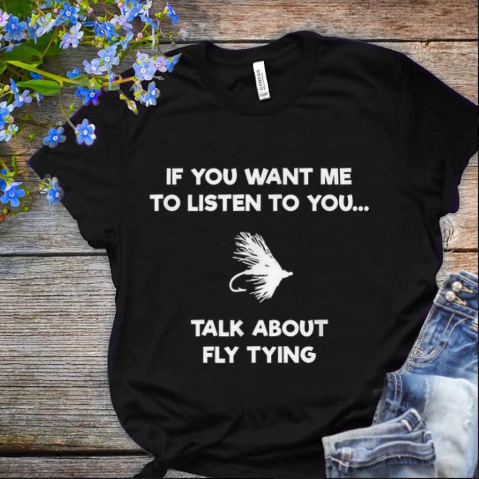 Nice If You Want Me To Listen To You talk About Fly Tying shirt 1 - Nice If You Want Me To Listen To You talk About Fly Tying shirt