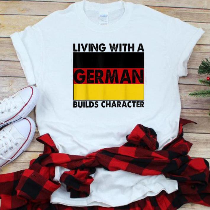 Nice Living With A German builds Character shirt 1 - Nice Living With A German builds Character shirt