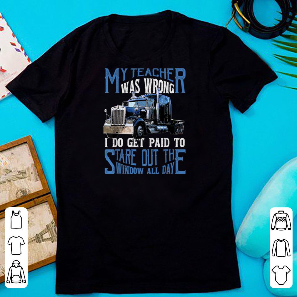 Nice My Teacher Was Wrong Trucker I Do Get Paid To Stare Out shirts 1 - Nice My Teacher Was Wrong Trucker I Do Get Paid To Stare Out shirts