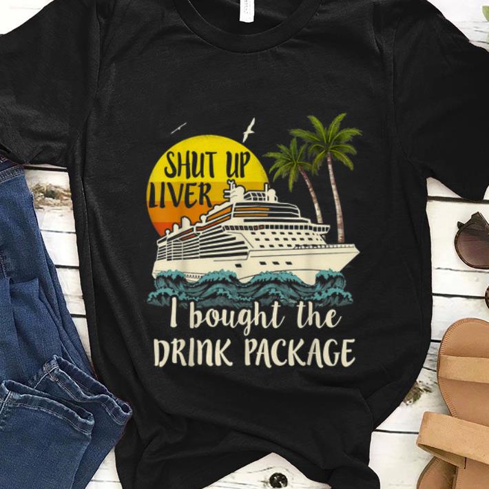 Nice Shut Up Liver I Bought The Drink Package shirt 1 - Nice Shut Up Liver I Bought The Drink Package shirt