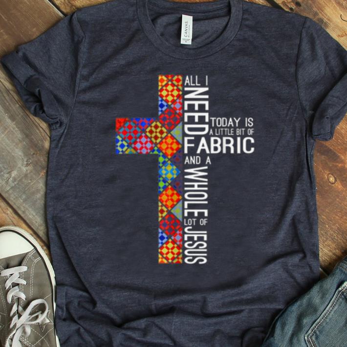Original All Need Fabric Today Is A Little Bit Of And A Whole Lot Of Jesus shirt 1 - Original All Need Fabric Today Is A Little Bit Of And A Whole Lot Of Jesus shirt