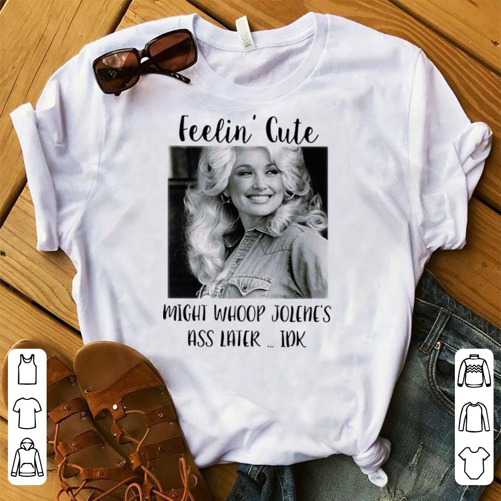 Original Feelin Cute Might Whoop Jolene s Ass Later Idk Dolly Parton shirt 1 - Original Feelin' Cute Might Whoop Jolene's Ass Later Idk Dolly Parton shirt