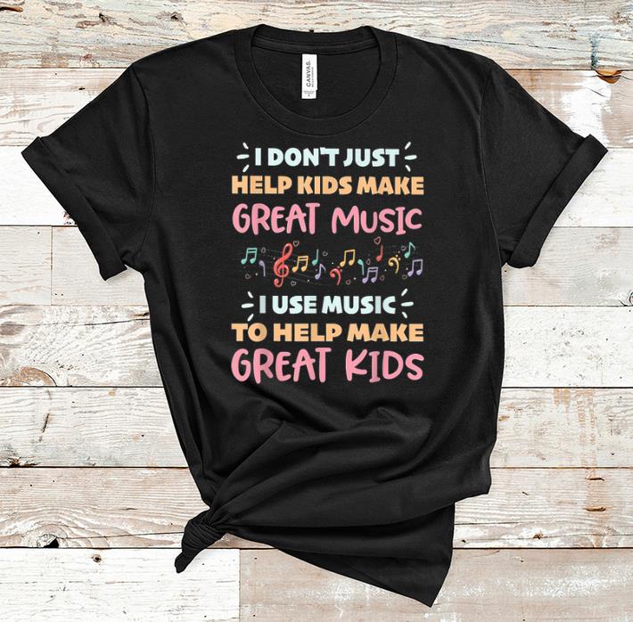 Original I Don t Just Help Kids Make Great Music I Use Music To Help Make Great Kids shirt 1 - Original I Don't Just Help Kids Make Great Music I Use Music To Help Make Great Kids shirt
