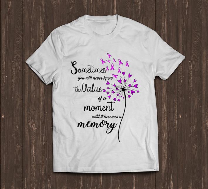 Original Sometimes You Will Never Know The Value Of A Moment Until It Becomes A Memory shirt 1 - Original Sometimes You Will Never Know The Value Of A Moment Until It Becomes A Memory shirt