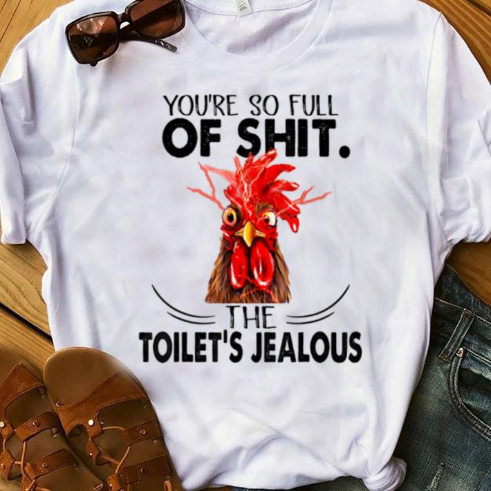 Original You re So Full Of Shit The Toilet s Jealous Chicken shirt 1 - Original You're So Full Of Shit The Toilet's Jealous Chicken shirt
