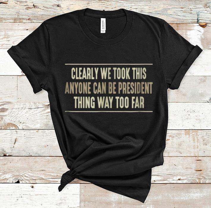 Premium Clearly We Took This Anyone Can Be President Things Way Too Far shirt 1 - Premium Clearly We Took This Anyone Can Be President Things Way Too Far shirt