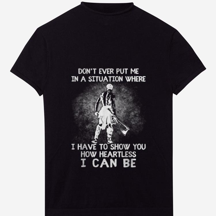 Premium Don t Ever Put Me In A Situation Where I Have To Show You How Heartless I Can Be shirt 1 - Premium Don't Ever Put Me In A Situation Where I Have To Show You How Heartless I Can Be shirt