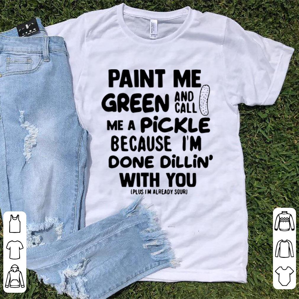 Premium Paint Me Green And Call Me A Pickle Because I m Done Dillin With You shirt 1 - Premium Paint Me Green And Call Me A Pickle Because I'm Done Dillin' With You shirt