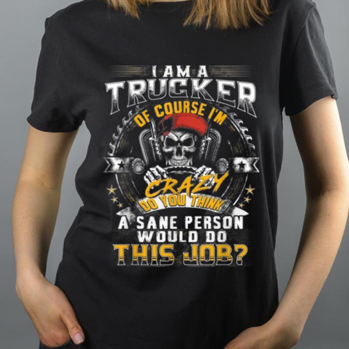 Awesome I Am A Trucker Of Course I m Crazy Do You Think A Sane Person shirt 4 - Awesome I Am A Trucker Of Course I'm Crazy Do You Think A Sane Person shirt