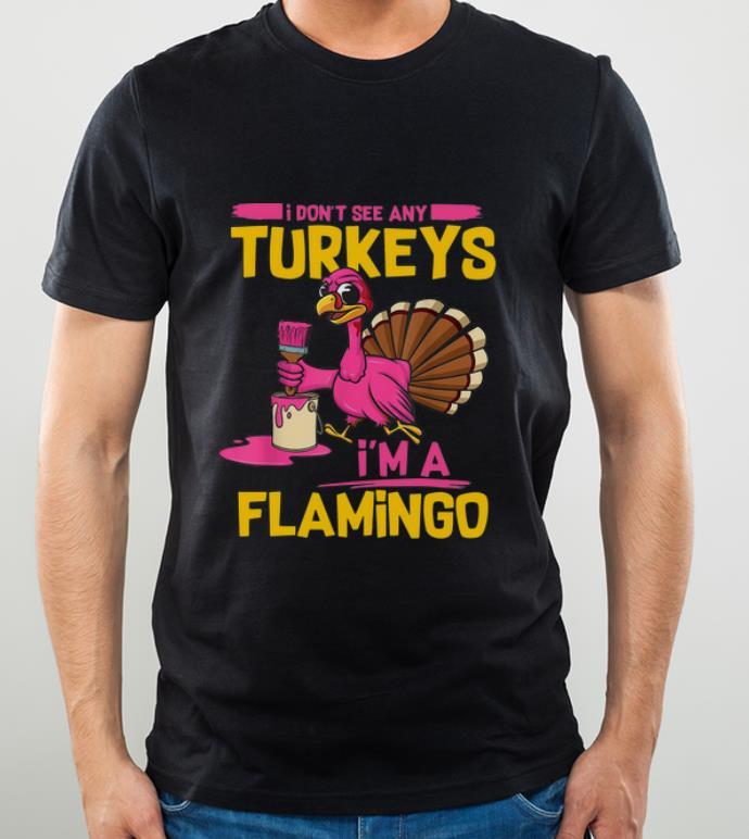 Awesome I Don t See Any Turkeys I m A Flamingo Funny Thanksgiving shirt 4 1 - Awesome I Don’t See Any Turkeys I’m A Flamingo Funny Thanksgiving shirt