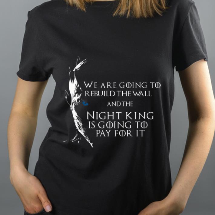 Hot Game Of Thrones We Are Going To Rebuild The Wall And The Night King Is Going To Pay For It shirt 4 - Hot Game Of Thrones We Are Going To Rebuild The Wall And The Night King Is Going To Pay For It shirt