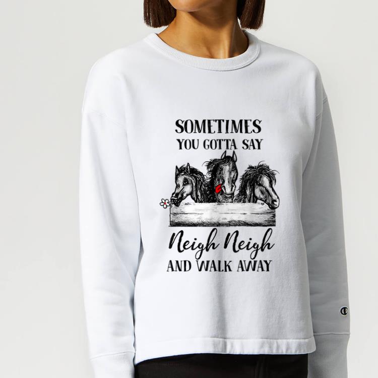 Hot Sometimes you gotta say neigh neigh and walk away horse shirt 4 - Hot Sometimes you gotta say neigh neigh and walk away horse shirt