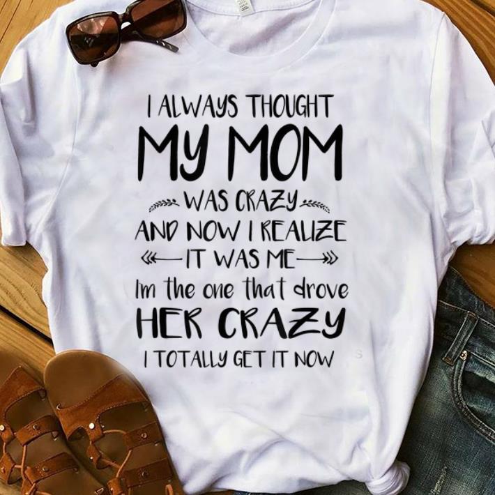 Nice I always thought my mom was crazy and now I realize it s was me i m the one that drove her crazy shirt 1 - Nice I always thought my mom was crazy and now I realize it's was me i'm the one that drove her crazy shirt