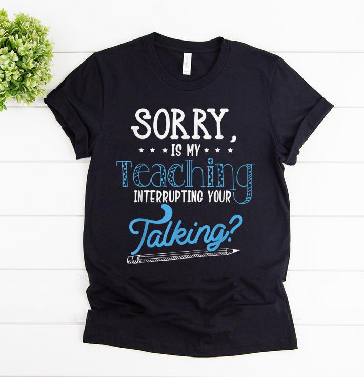 Nice Sorry Is My Teaching Interrupting Your Talking shirt 1 - Nice Sorry Is My Teaching Interrupting Your Talking shirt