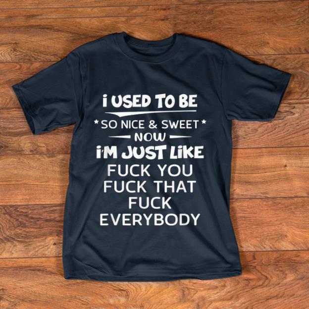 Official I Used To Be So Nice And Sweet Now I m Just Like Fuck You Fuck That Fuck Everybody shirt 1 - Official I Used To Be So Nice And Sweet Now I'm Just Like Fuck You Fuck That Fuck Everybody shirt