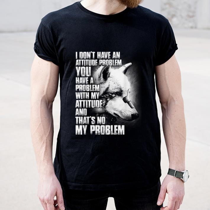 Official Wolf I Don t Have An Attitude Problem You Have A Problem shirt 4 - Official Wolf I Don't Have An Attitude Problem You Have A Problem shirt