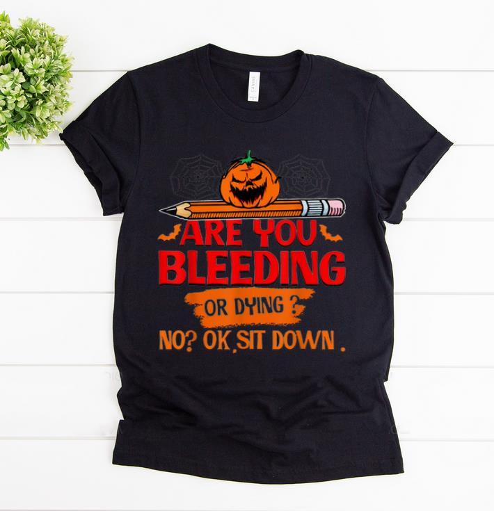 Original Are you bleeding or dying ok sit down shirt 1 - Original Are you bleeding or dying ok sit down shirt