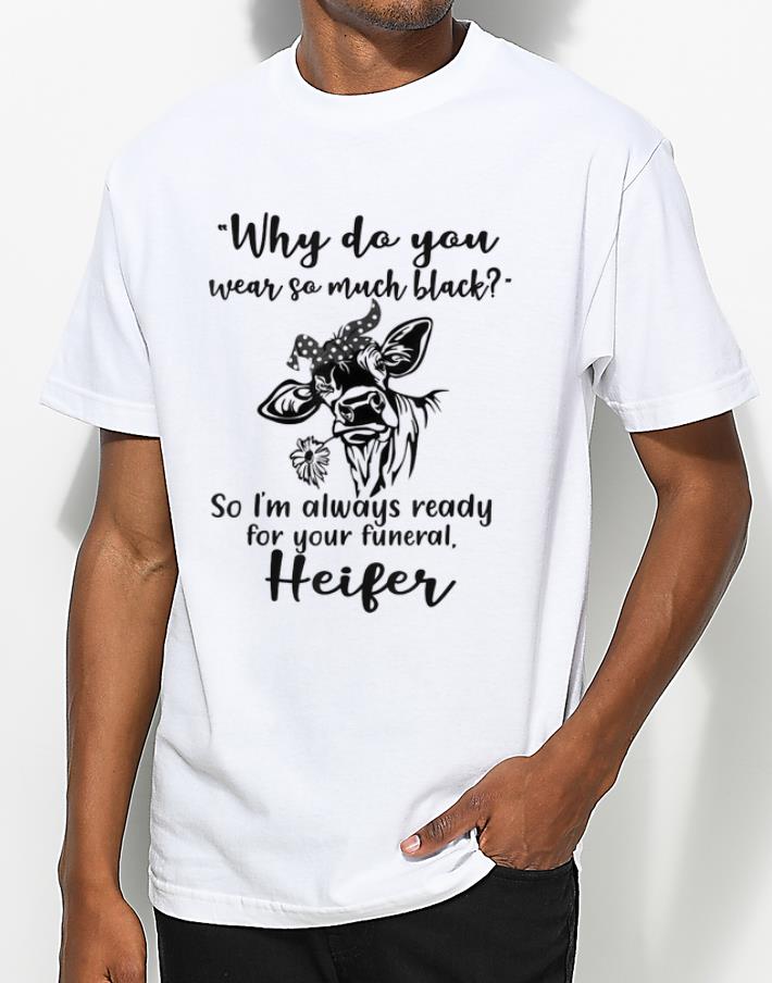 Original Why Do You Wear So Much Black So I m Always Ready For Your Funeral Heifer shirt 4 - Original Why Do You Wear So Much Black So I'm Always Ready For Your Funeral Heifer shirt