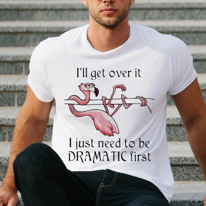 Premium Flamingo I ll Get Over It I Just Need To Be Dramatic First shirt 4 - Premium Flamingo I'll Get Over It I Just Need To Be Dramatic First shirt