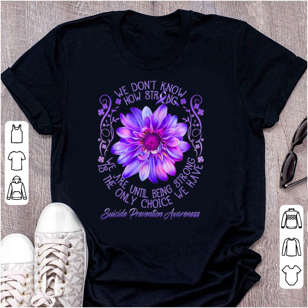 Premium We Don t Know How Strong We Are Until Being Strong Is The Only Choice We Have Suicide Prevention Awareness shirt 1 - Premium We Don't Know How Strong We Are Until Being Strong Is The Only Choice We Have Suicide Prevention Awareness shirt