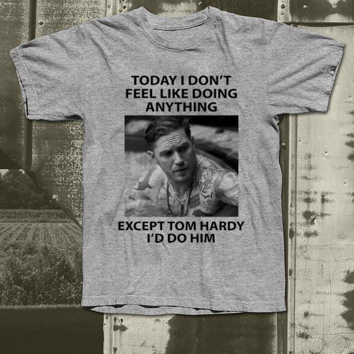 Awesome Today I Don t Feel Like Doing Anything Except Tom Hardy shirt 4 - Awesome Today I Don’t Feel Like Doing Anything Except Tom Hardy shirt