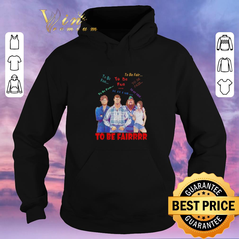 Funny Letterkenny characters to be fair to be fair to be fairrrr shirt sweater 4 - Funny Letterkenny characters to be fair to be fair to be fairrrr shirt sweater