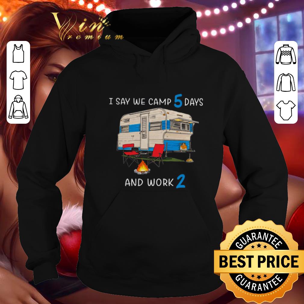 Hot I say we camp 5 days and work 2 shirt 4 - Hot I say we camp 5 days and work 2 shirt