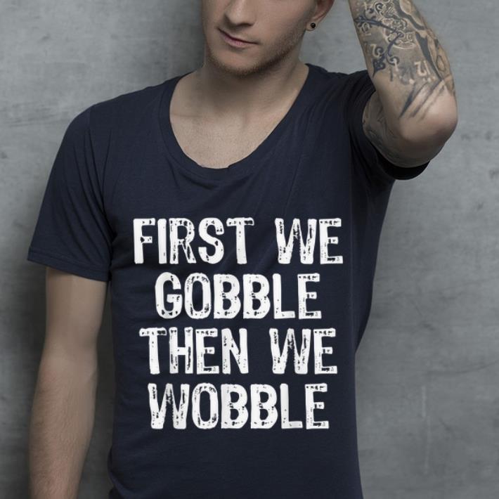 Original First We Gobble Then We Wobble Thanksgiving shirt 4 - Original First We Gobble Then We Wobble Thanksgiving shirt