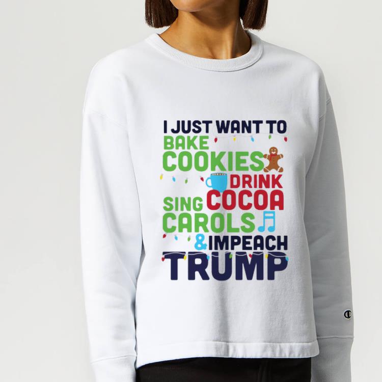 Original I Just Want To Bake Cookies Drink Cocoa Sing Carols And Impeach Trump shirt 4 - Original I Just Want To Bake Cookies Drink Cocoa Sing Carols And Impeach Trump shirt