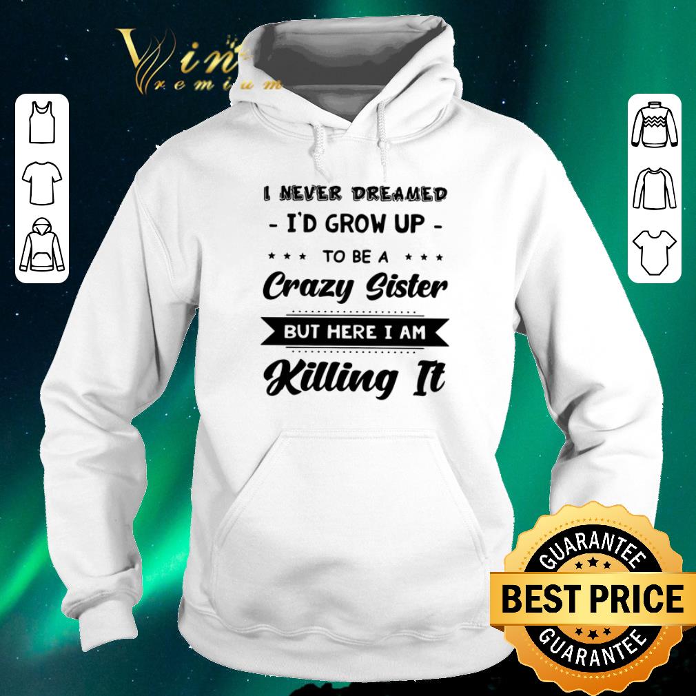 Awesome I never dreamed i'd grow up to be a crazy sister but here i am shirt sweater Awesome I never dreamed i d grow up to be a crazy sister but here i am shirt sweater 4 - Awesome I never dreamed i'd grow up to be a crazy sister but here i am shirt sweater