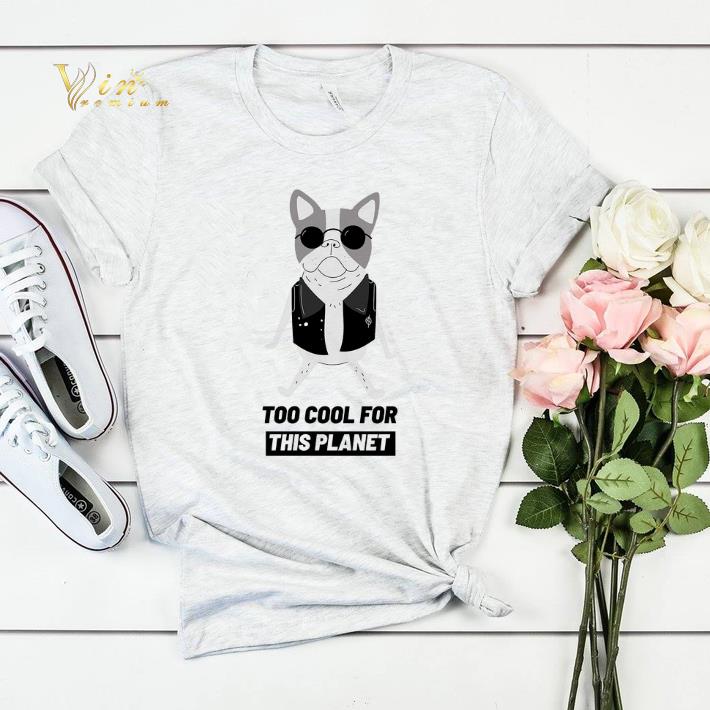 Boston Terrier too cool for this planet shirt sweater 4 - Boston Terrier too cool for this planet shirt sweater