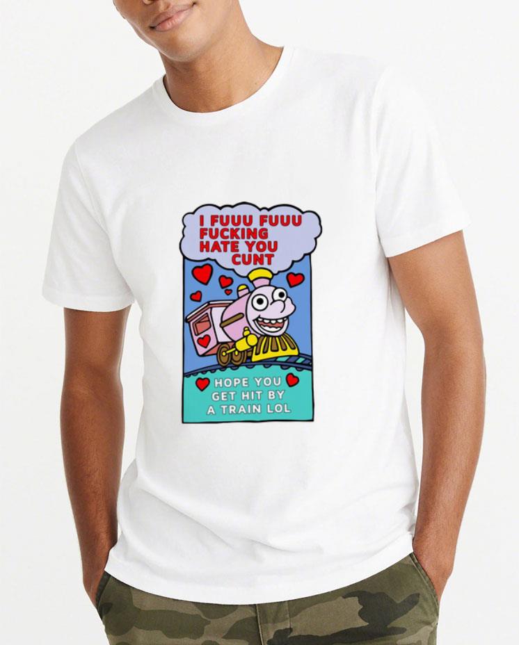 Great I Fuuu Fuuu Fucking Hate You Cunt Hope You Get Hit By A Train Lol shirt 4 - Great I Fuuu Fuuu Fucking Hate You Cunt Hope You Get Hit By A Train Lol shirt