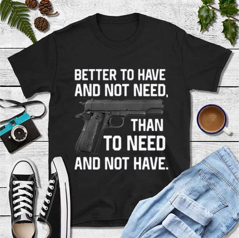 Hot Better To Have And Not Need Than To Need And Not Have shirt 4 - Hot Better To Have And Not Need Than To Need And Not Have shirt