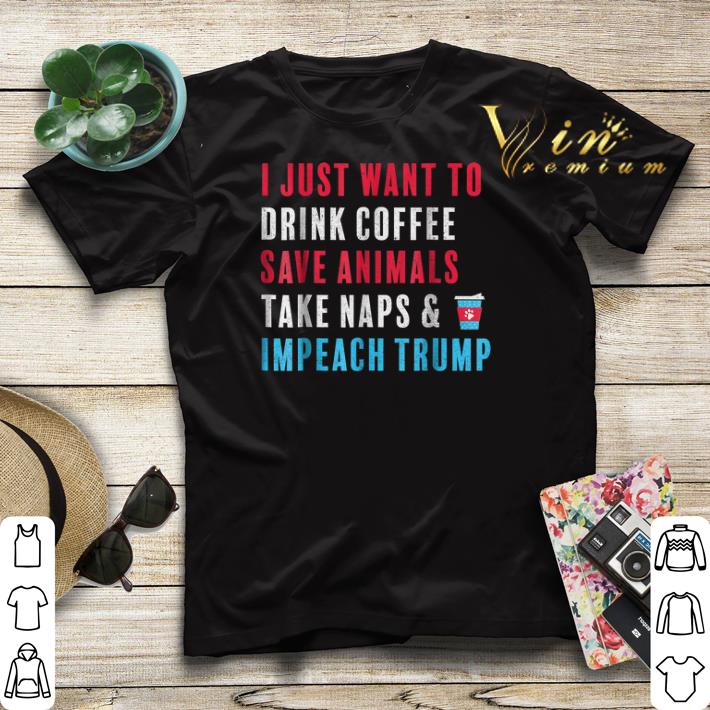 I just want to drink coffee save animals take naps impeach Trump shirt sweater I just want to drink coffee save animals take naps impeach Trump shirt sweater 4 - I just want to drink coffee save animals take naps impeach Trump shirt sweater