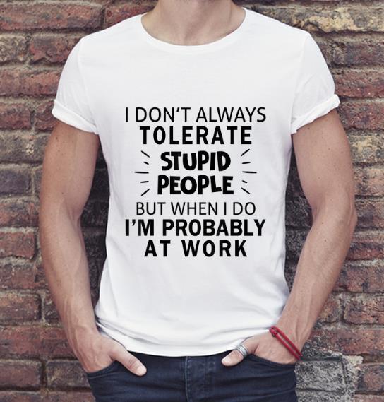 Awesome I Don t Always Tolerate Stupid People I m Probably At Work shirt 4 - Awesome I Don't Always Tolerate Stupid People I'm Probably At Work shirt