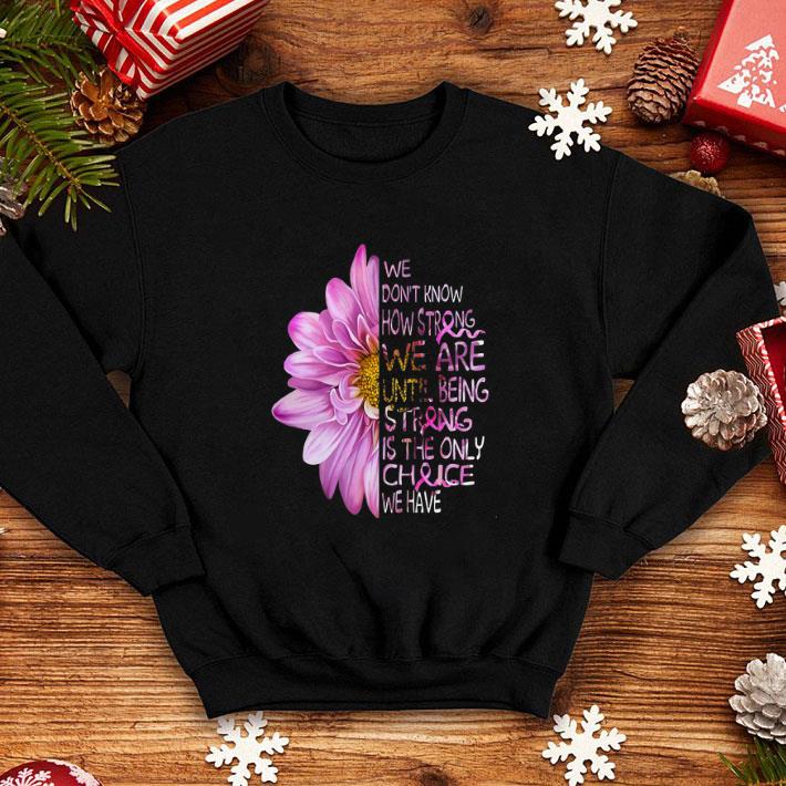 Hot We don t know how strong we are Breast Cancer Awareness flowers shirt 4 - Hot We don't know how strong we are Breast Cancer Awareness flowers shirt