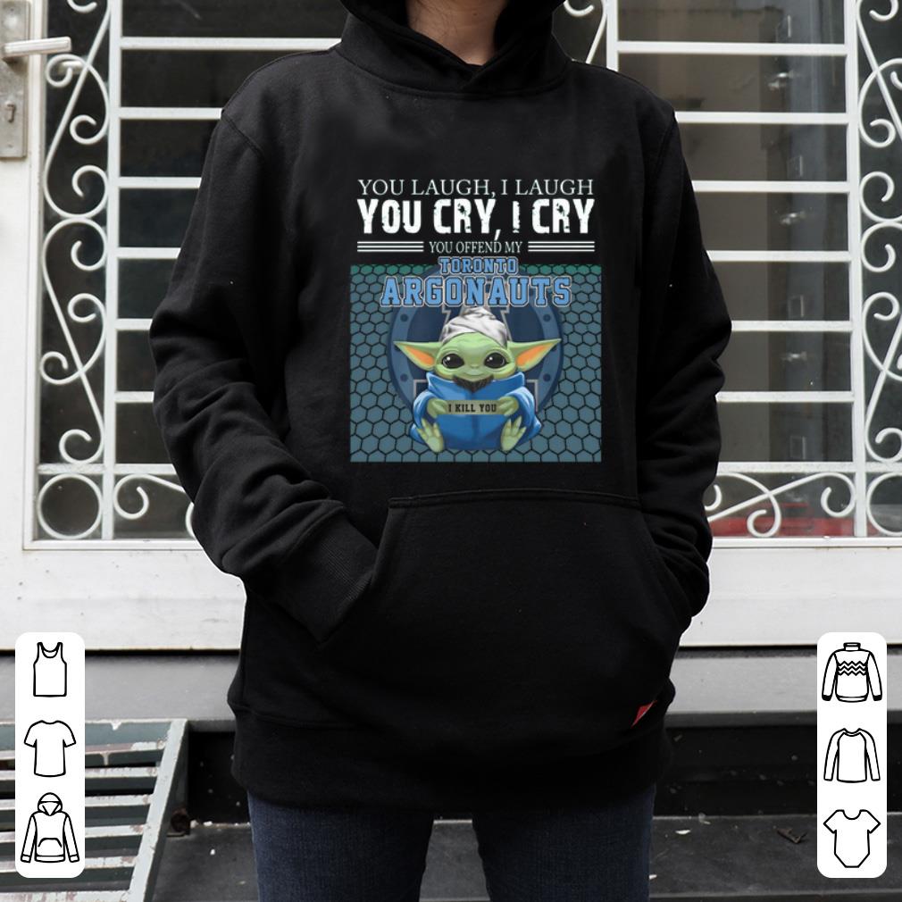 Nice Baby Yoda you laugh I laugh you cry I cry you offend my Toronto Argonauts I kill you shirt 4 - Nice Baby Yoda you laugh I laugh you cry I cry you offend my Toronto Argonauts I kill you shirt