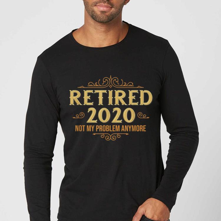 Nice Retired 2020 Retiremen Not My Problem Anymore shirt 4 - Nice Retired 2020 Retiremen Not My Problem Anymore shirt