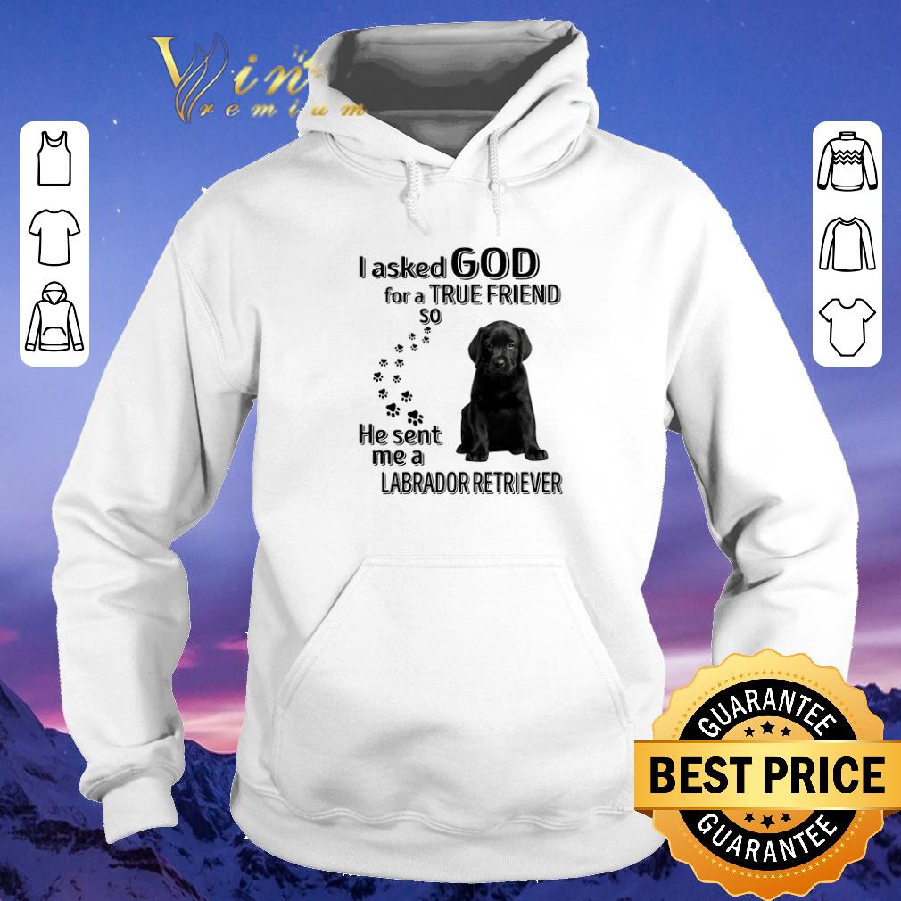 Official Black Labrador Retriever i asked god for a true friend so he sent me shirt sweater Official Black Labrador Retriever i asked god for a true friend so he sent me shirt sweater 4 - Official Black Labrador Retriever i asked god for a true friend so he sent me shirt sweater