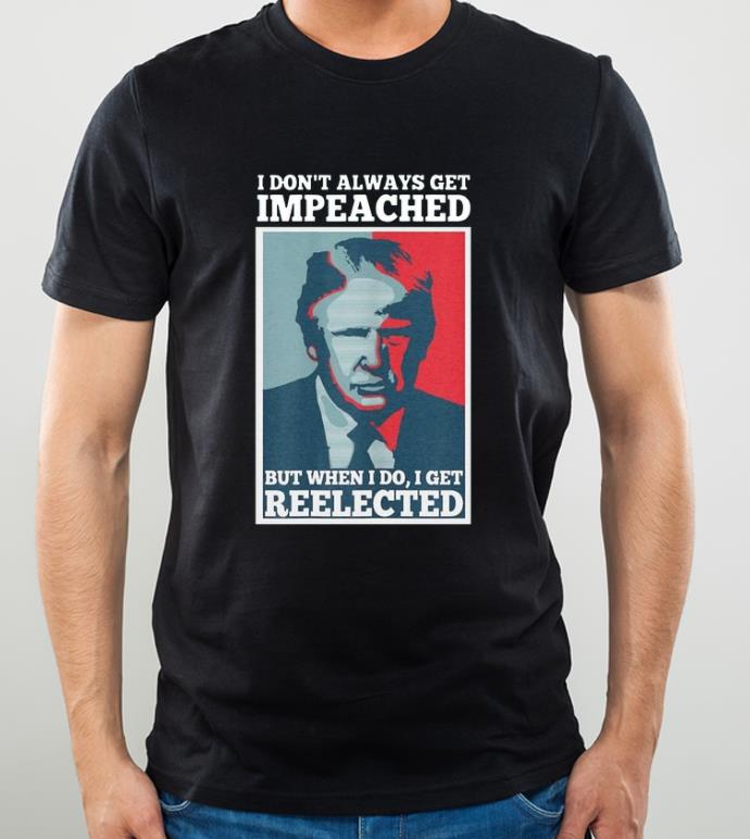 Official Donald Trump I don t always get impeached but when I do I get reelected shirt 4 - Official Donald Trump I don’t always get impeached but when I do I get reelected shirt