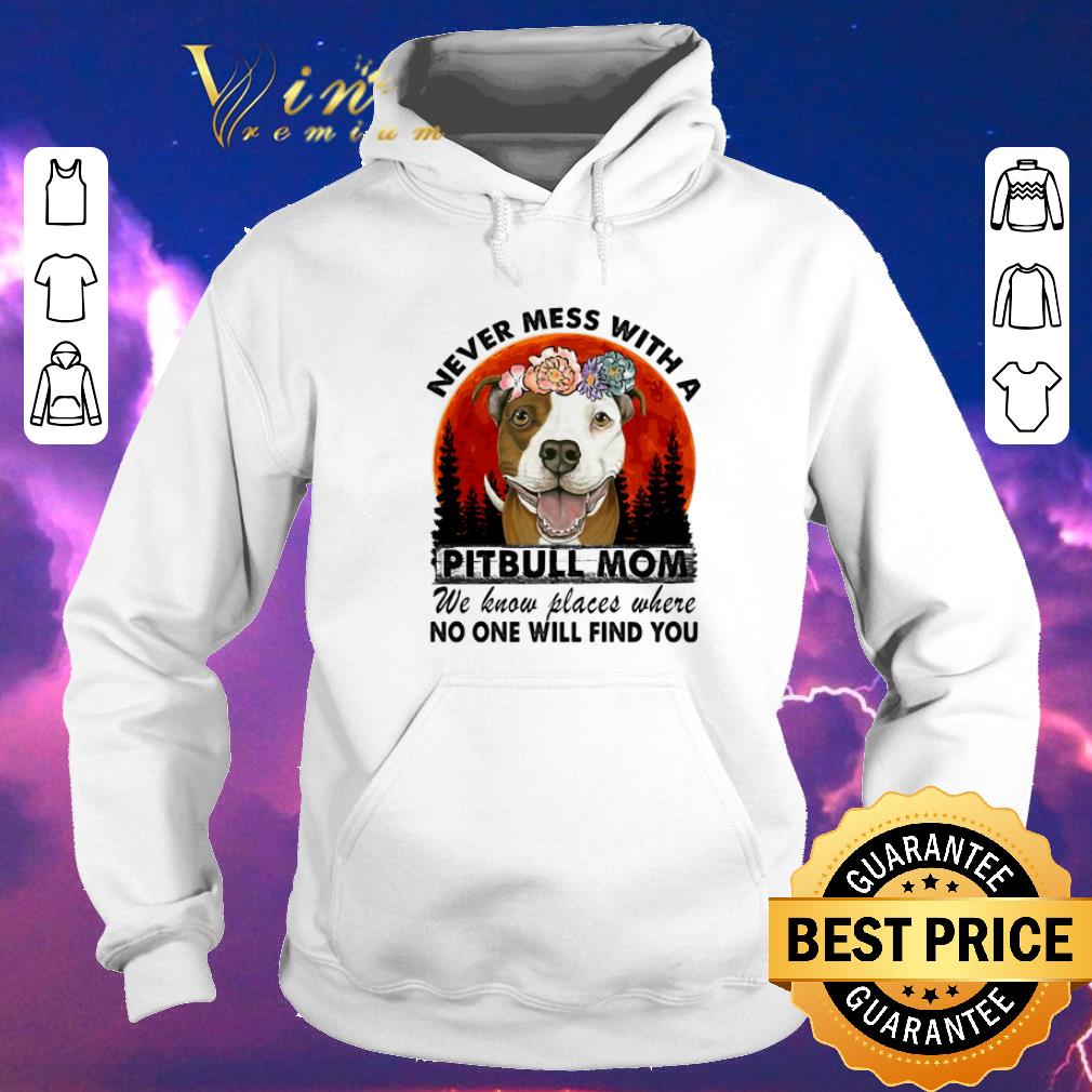 Original Never mess with a Pitbull mom we know places where no one will find you shirt sweater 4 - Original Never mess with a Pitbull mom we know places where no one will find you shirt sweater