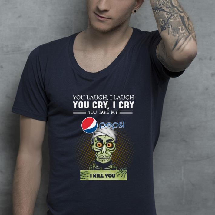 Original You Laugh I Laugh You Cry I Cry You Take My Pepsi I Kill You shirt 4 - Original You Laugh I Laugh You Cry I Cry You Take My Pepsi I Kill You shirt