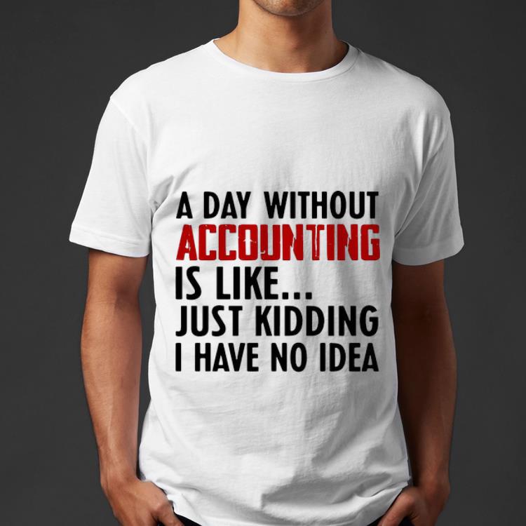 Great A Day Without Accounting Is Like Just Kidding I Have No Idea shirt 4 - Great A Day Without Accounting Is Like Just Kidding I Have No Idea shirt